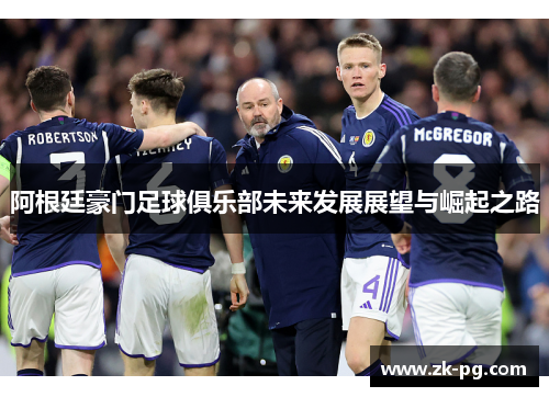 阿根廷豪门足球俱乐部未来发展展望与崛起之路