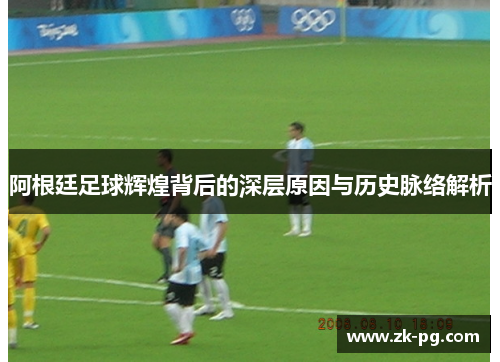 阿根廷足球辉煌背后的深层原因与历史脉络解析