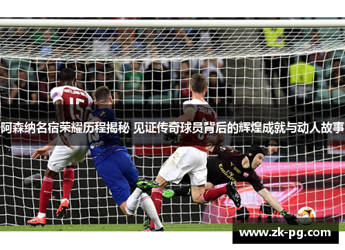 阿森纳名宿荣耀历程揭秘 见证传奇球员背后的辉煌成就与动人故事