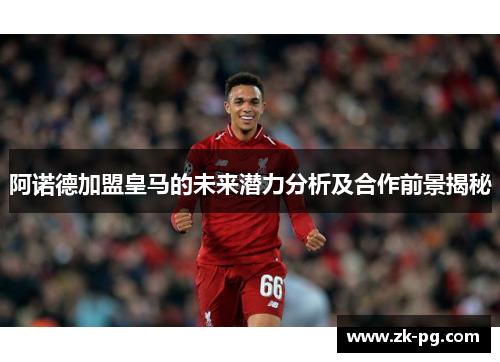 阿诺德加盟皇马的未来潜力分析及合作前景揭秘