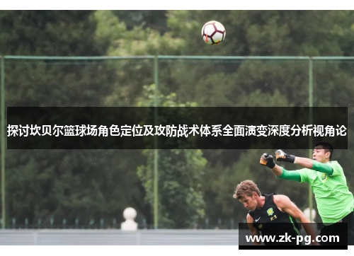 探讨坎贝尔篮球场角色定位及攻防战术体系全面演变深度分析视角论