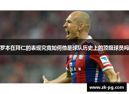 罗本在拜仁的表现究竟如何他是球队历史上的顶级球员吗