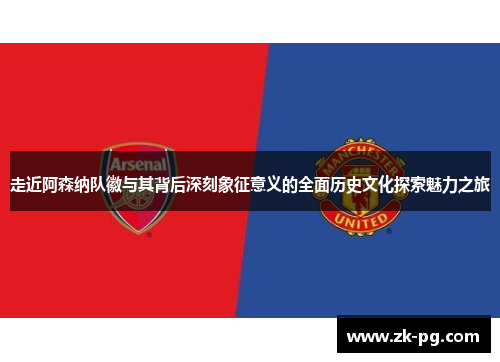 走近阿森纳队徽与其背后深刻象征意义的全面历史文化探索魅力之旅