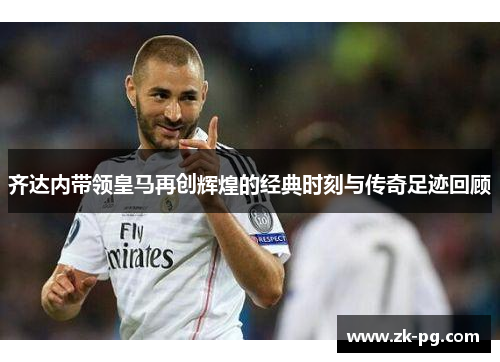 齐达内带领皇马再创辉煌的经典时刻与传奇足迹回顾