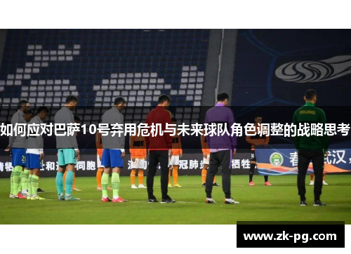 如何应对巴萨10号弃用危机与未来球队角色调整的战略思考