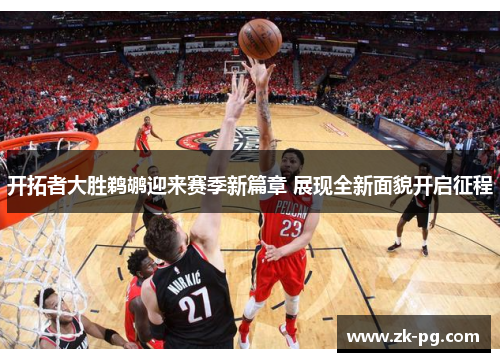 开拓者大胜鹈鹕迎来赛季新篇章 展现全新面貌开启征程 开拓者大胜鹈鹕迎来赛季新篇章 展现全新面貌开启征程