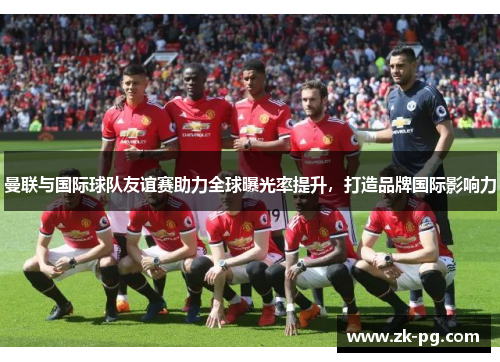 曼联与国际球队友谊赛助力全球曝光率提升，打造品牌国际影响力