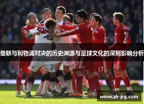 曼联与利物浦对决的历史渊源与足球文化的深刻影响分析 曼联与利物浦对决的历史渊源与足球文化的深刻影响分析