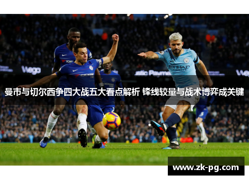 曼市与切尔西争四大战五大看点解析 锋线较量与战术博弈成关键