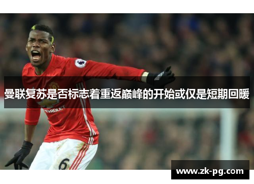曼联复苏是否标志着重返巅峰的开始或仅是短期回暖
