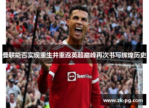 曼联能否实现重生并重返英超巅峰再次书写辉煌历史 曼联能否实现重生并重返英超巅峰再次书写辉煌历史