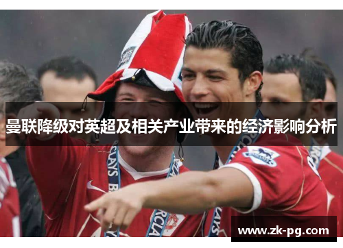 曼联降级对英超及相关产业带来的经济影响分析 曼联降级对英超及相关产业带来的经济影响分析