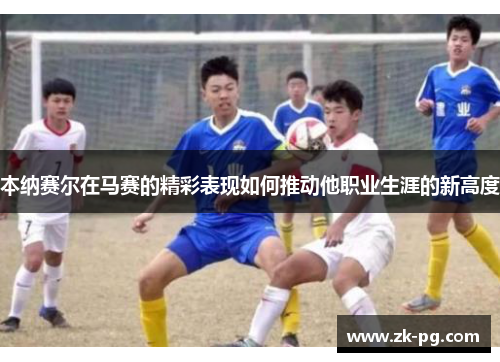 本纳赛尔在马赛的精彩表现如何推动他职业生涯的新高度