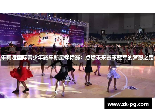 朱莉娅国际青少年赛车新星锦标赛:点燃未来赛车冠军的梦想之路 朱莉娅国际青少年赛车新星锦标赛:点燃未来赛车冠军的梦想之路