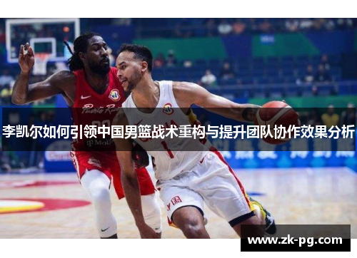李凯尔如何引领中国男篮战术重构与提升团队协作效果分析 李凯尔如何引领中国男篮战术重构与提升团队协作效果分析