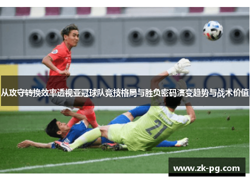 从攻守转换效率透视亚冠球队竞技格局与胜负密码演变趋势与战术价值 从攻守转换效率透视亚冠球队竞技格局与胜负密码演变趋势与战术价值