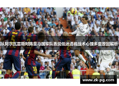 从阿尔瓦雷斯对阵皇马国家队表现低迷透视战术心理多重原因解析 从阿尔瓦雷斯对阵皇马国家队表现低迷透视战术心理多重原因解析