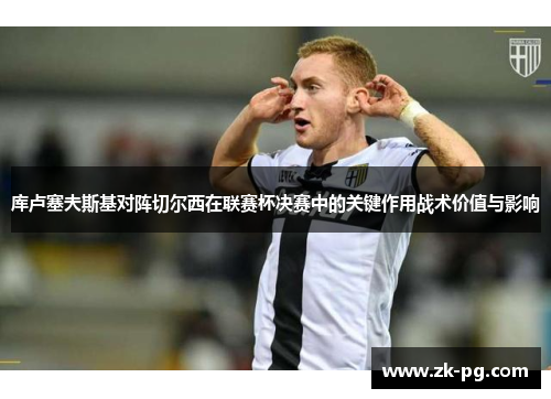 库卢塞夫斯基对阵切尔西在联赛杯决赛中的关键作用战术价值与影响 库卢塞夫斯基对阵切尔西在联赛杯决赛中的关键作用战术价值与影响