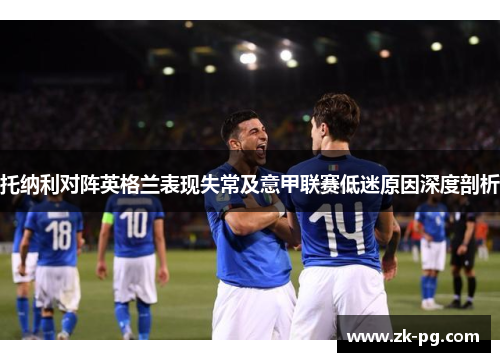 托纳利对阵英格兰表现失常及意甲联赛低迷原因深度剖析 托纳利对阵英格兰表现失常及意甲联赛低迷原因深度剖析