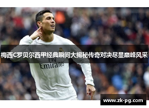 梅西C罗贝尔西甲经典瞬间大揭秘传奇对决尽显巅峰风采 梅西C罗贝尔西甲经典瞬间大揭秘传奇对决尽显巅峰风采