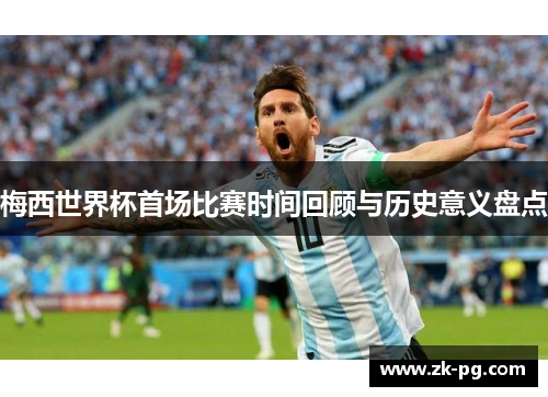 梅西世界杯首场比赛时间回顾与历史意义盘点 梅西世界杯首场比赛时间回顾与历史意义盘点