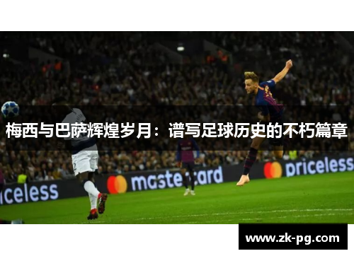梅西与巴萨辉煌岁月:谱写足球历史的不朽篇章 梅西与巴萨辉煌岁月:谱写足球历史的不朽篇章