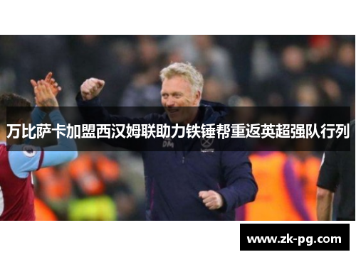 万比萨卡加盟西汉姆联助力铁锤帮重返英超强队行列