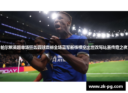 帕尔默英超单场狂轰四球震撼全场蓝军新核横空出世改写比赛传奇之夜