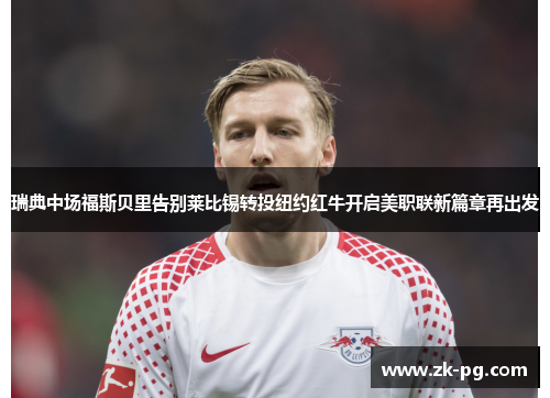瑞典中场福斯贝里告别莱比锡转投纽约红牛开启美职联新篇章再出发