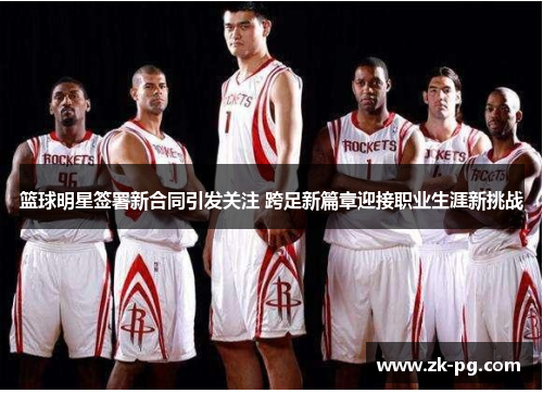 篮球明星签署新合同引发关注 跨足新篇章迎接职业生涯新挑战