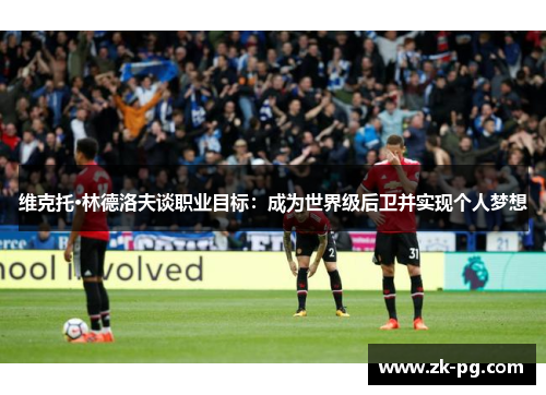 维克托·林德洛夫谈职业目标：成为世界级后卫并实现个人梦想