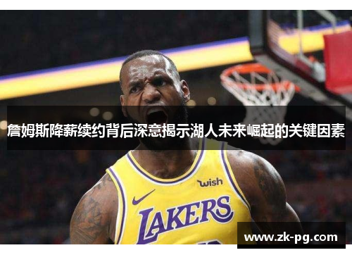 詹姆斯降薪续约背后深意揭示湖人未来崛起的关键因素 詹姆斯降薪续约背后深意揭示湖人未来崛起的关键因素