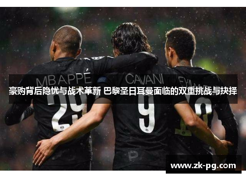 豪购背后隐忧与战术革新 巴黎圣日耳曼面临的双重挑战与抉择 豪购背后隐忧与战术革新 巴黎圣日耳曼面临的双重挑战与抉择
