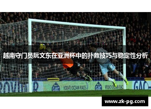 越南守门员阮文东在亚洲杯中的扑救技巧与稳定性分析 越南守门员阮文东在亚洲杯中的扑救技巧与稳定性分析