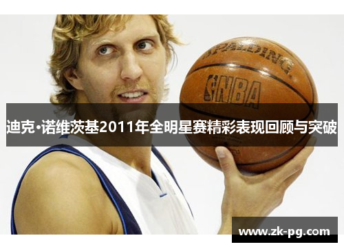 迪克·诺维茨基2011年全明星赛精彩表现回顾与突破 迪克·诺维茨基2011年全明星赛精彩表现回顾与突破