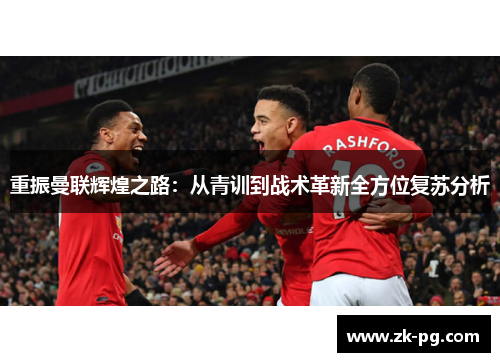 重振曼联辉煌之路:从青训到战术革新全方位复苏分析 重振曼联辉煌之路:从青训到战术革新全方位复苏分析