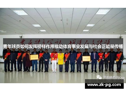 青年球员如何发挥榜样作用推动体育事业发展与社会正能量传播 青年球员如何发挥榜样作用推动体育事业发展与社会正能量传播