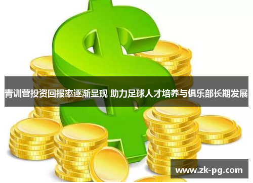 青训营投资回报率逐渐显现 助力足球人才培养与俱乐部长期发展 青训营投资回报率逐渐显现 助力足球人才培养与俱乐部长期发展