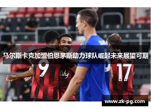 马尔斯卡克加盟伯恩茅斯助力球队崛起未来展望可期 马尔斯卡克加盟伯恩茅斯助力球队崛起未来展望可期