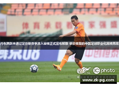 丹东腾跃未通过足协新赛季准入审核正式宣布解散 举步维艰的中国足球职业化困境再现 丹东腾跃未通过足协新赛季准入审核正式宣布解散 举步维艰的中国足球职业化困境再现