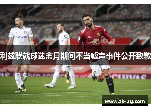 利兹联就球迷斋月期间不当嘘声事件公开致歉 利兹联就球迷斋月期间不当嘘声事件公开致歉