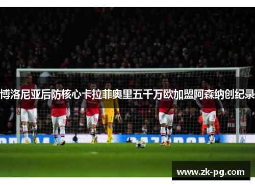 博洛尼亚后防核心卡拉菲奥里五千万欧加盟阿森纳创纪录