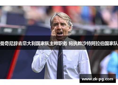 曼奇尼辞去意大利国家队主帅职务 将执教沙特阿拉伯国家队 曼奇尼辞去意大利国家队主帅职务 将执教沙特阿拉伯国家队